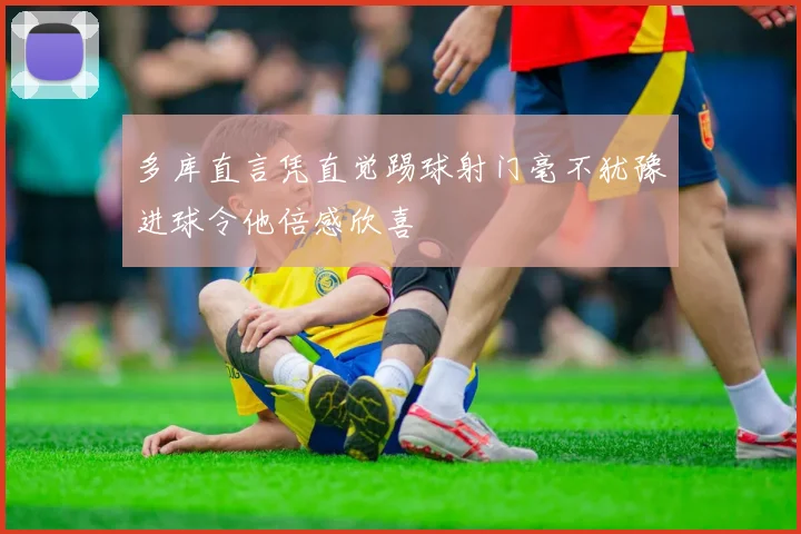 多库直言凭直觉踢球射门毫不犹豫进球令他倍感欣喜