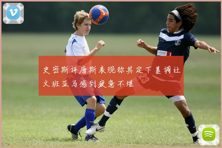 史密斯评唐斯表现称其定下基调让文班亚马感到疲惫不堪