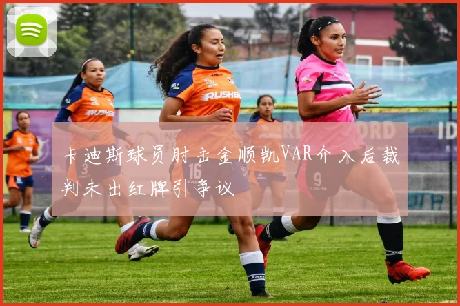卡迪斯球员肘击金顺凯VAR介入后裁判未出红牌引争议