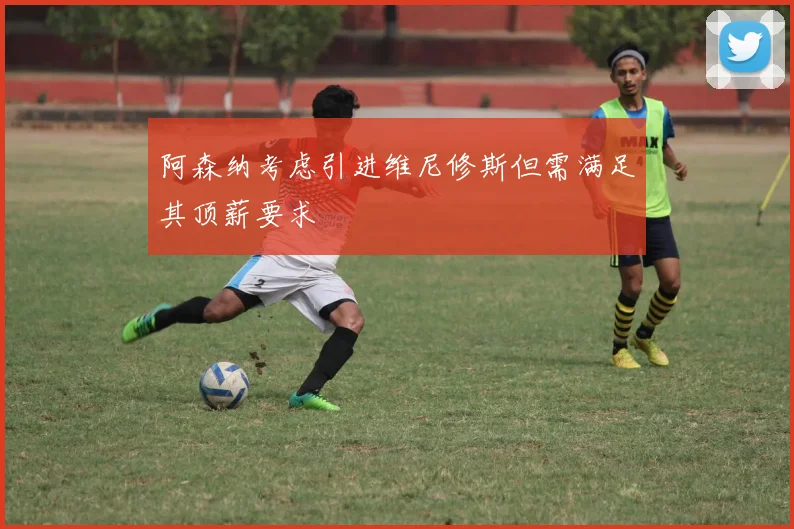 阿森纳考虑引进维尼修斯但需满足其顶薪要求