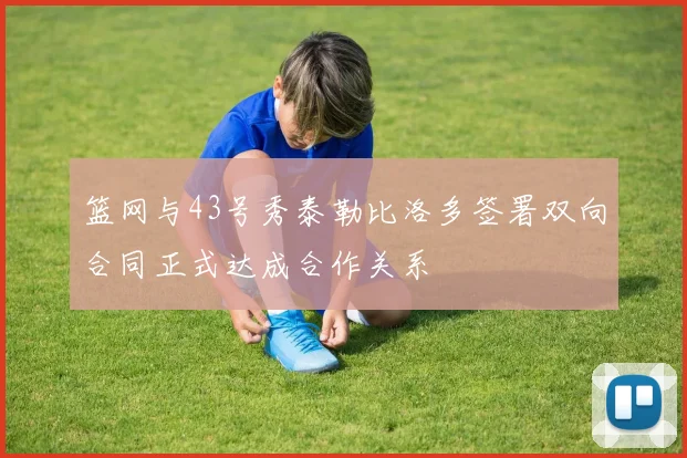 篮网与43号秀泰勒比洛多签署双向合同正式达成合作关系