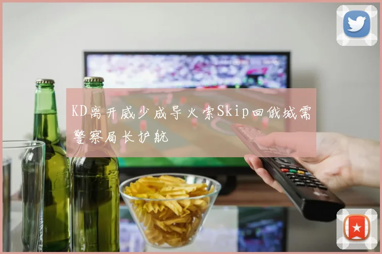 KD离开威少成导火索Skip回俄城需警察局长护航