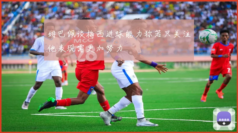 姆巴佩谈梅西进球能力称若只关注他表现需更加努力