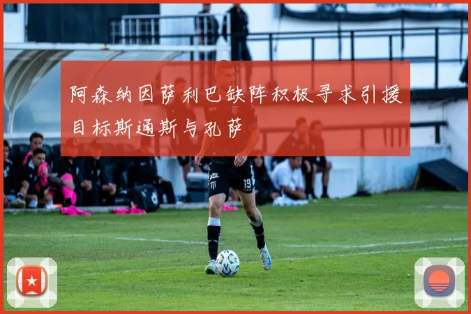 阿森纳因萨利巴缺阵积极寻求引援目标斯通斯与孔萨