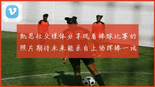 凯恩社交媒体分享观看棒球比赛的照片期待未来能亲自上场挥棒一试
