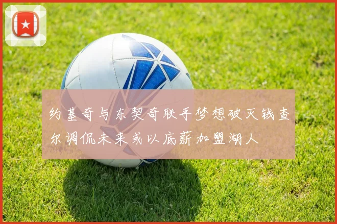 约基奇与东契奇联手梦想破灭钱查尔调侃未来或以底薪加盟湖人