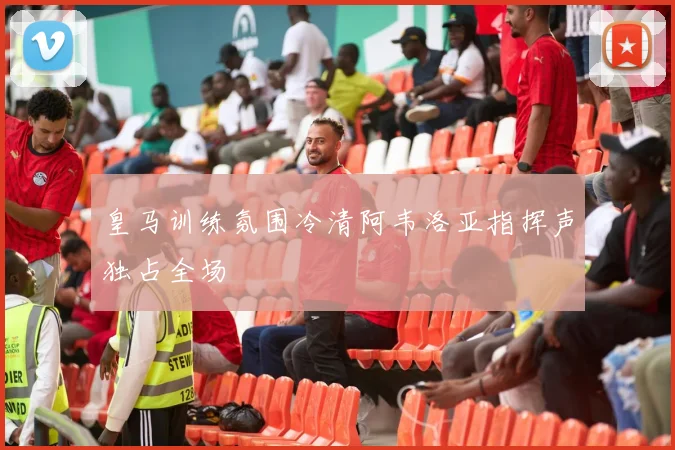皇马训练氛围冷清阿韦洛亚指挥声独占全场