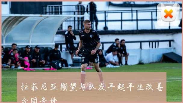 拉菲尼亚期望与队友平起平坐改善合同条件