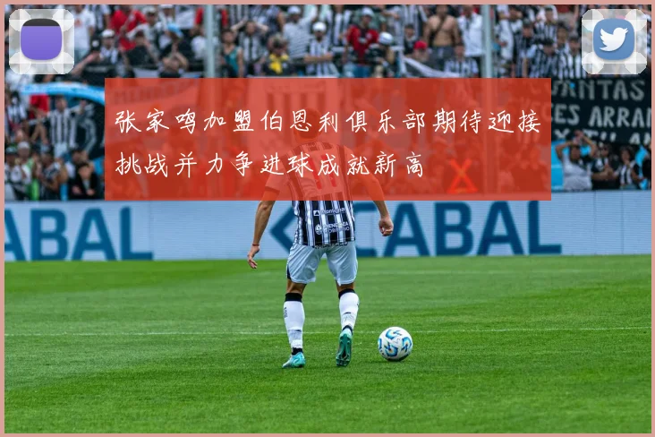 张家鸣加盟伯恩利俱乐部期待迎接挑战并力争进球成就新高
