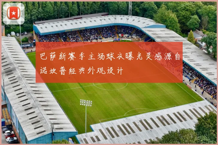 巴萨新赛季主场球衣曝光灵感源自诺坎普经典外观设计