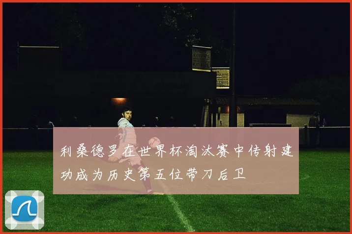 利桑德罗在世界杯淘汰赛中传射建功成为历史第五位带刀后卫