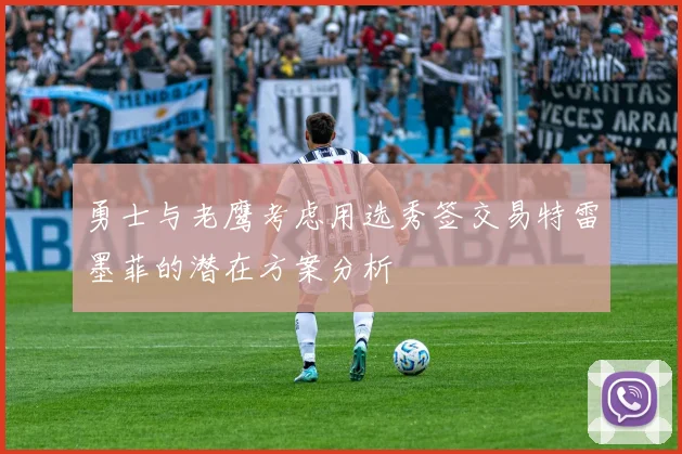勇士与老鹰考虑用选秀签交易特雷墨菲的潜在方案分析