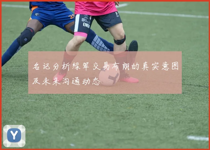 名记分析绿军交易布朗的真实意图及未来沟通动态