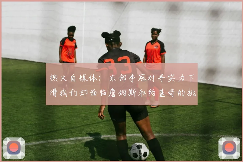 热火自媒体：东部夺冠对手实力下滑我们却面临詹姆斯和约基奇的挑战
