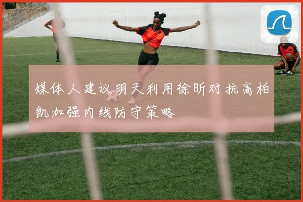媒体人建议明天利用徐昕对抗高柏凯加强内线防守策略