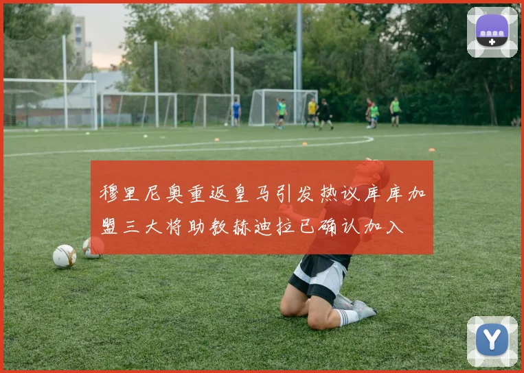 穆里尼奥重返皇马引发热议库库加盟三大将助教赫迪拉已确认加入