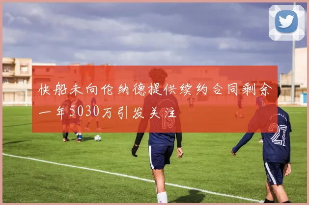 快船未向伦纳德提供续约合同剩余一年5030万引发关注